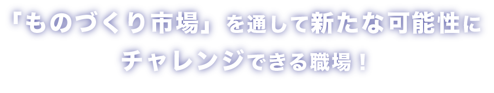 「ものづくり市場」を通して新たな可能性にチャレンジできる職場！